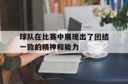 开云官方app下载站-球队在比赛中展现出了团结一致的精神和能力