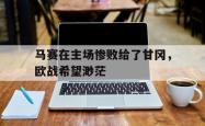 开云官方app下载站-马赛在主场惨败给了甘冈，欧战希望渺茫