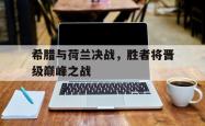 开云官方体育app官网-希腊与荷兰决战，胜者将晋级巅峰之战