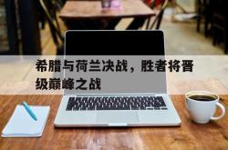 开云官方体育app官网-希腊与荷兰决战，胜者将晋级巅峰之战