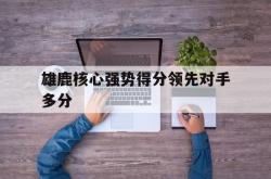 开云官方app下载站-雄鹿核心强势得分领先对手多分