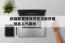 开云官方app下载站-欧国联赛媒体评选活跃开展，球员人气飙升