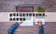 开云官方体育app官网-全球足坛射手榜首创新高，追击者难追