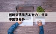 开云官方体育app官网-西班牙劲旅齐心合力，共同冲击世界杯