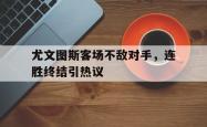 开云官方app下载站-尤文图斯客场不敌对手，连胜终结引热议