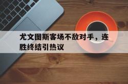 开云官方app下载站-尤文图斯客场不敌对手，连胜终结引热议