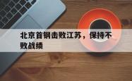 开云官方体育app官网-北京首钢击败江苏，保持不败战绩