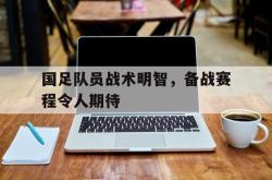 开云官方体育app官网-国足队员战术明智，备战赛程令人期待