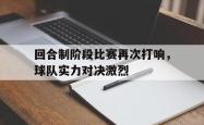 开云官方体育app官网-回合制阶段比赛再次打响，球队实力对决激烈