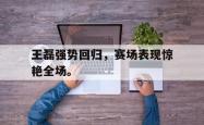 开云官方app下载站-王磊强势回归，赛场表现惊艳全场。