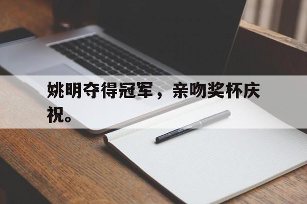 姚明夺得冠军，亲吻奖杯庆祝。