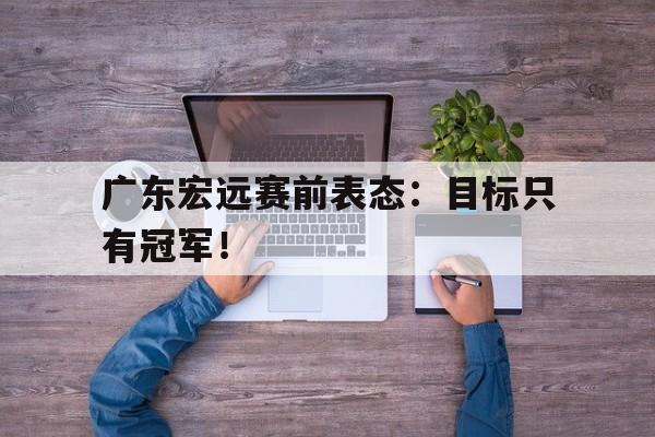 广东宏远赛前表态：目标只有冠军！