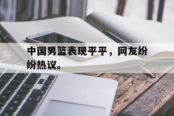 中国男篮表现平平，网友纷纷热议。