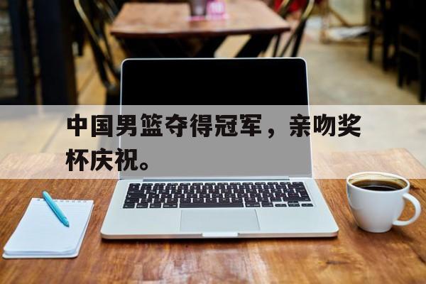 中国男篮夺得冠军，亲吻奖杯庆祝。
