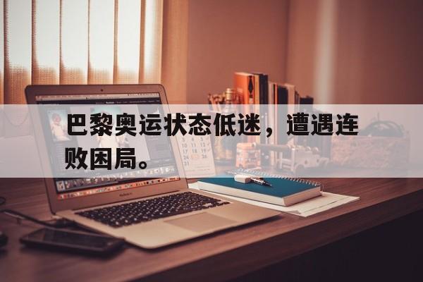 巴黎奥运状态低迷，遭遇连败困局。