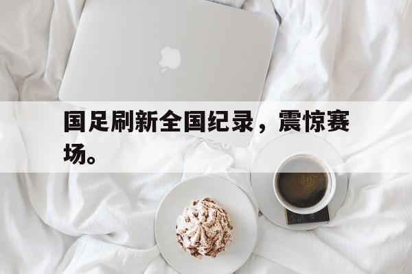 国足刷新全国纪录，震惊赛场。