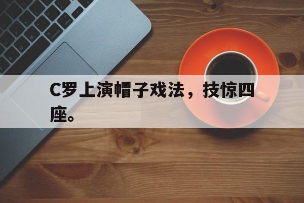 C罗上演帽子戏法，技惊四座。
