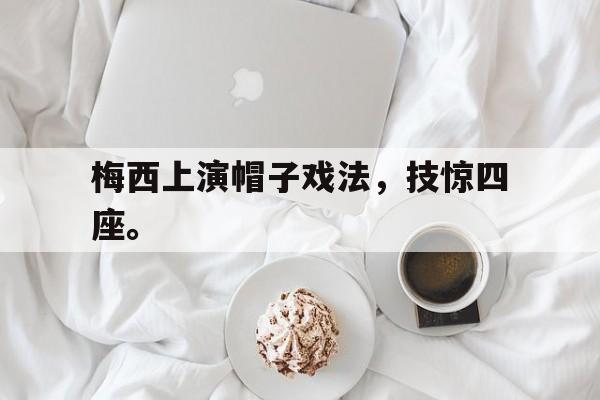 梅西上演帽子戏法，技惊四座。