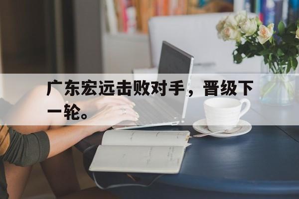 广东宏远击败对手，晋级下一轮。