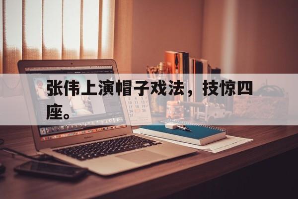 张伟上演帽子戏法，技惊四座。