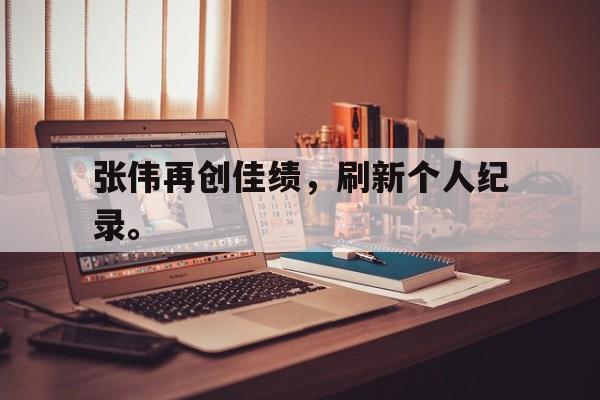 张伟再创佳绩，刷新个人纪录。