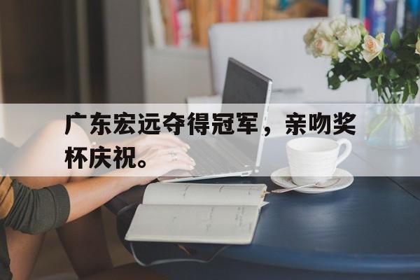 广东宏远夺得冠军，亲吻奖杯庆祝。