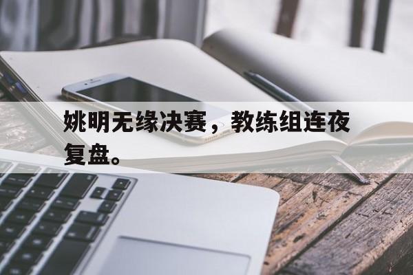 姚明无缘决赛，教练组连夜复盘。