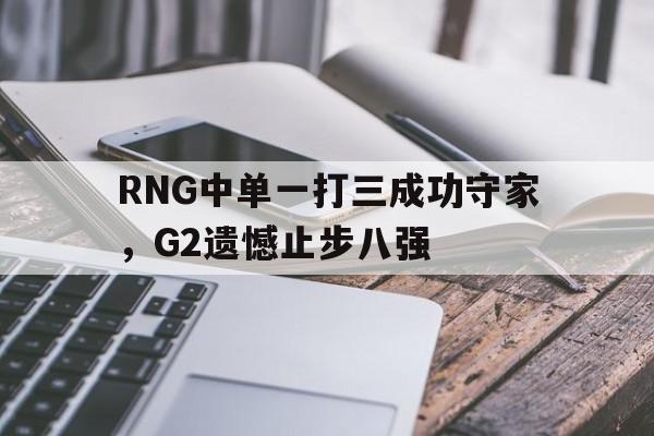 RNG中单一打三成功守家，G2遗憾止步八强