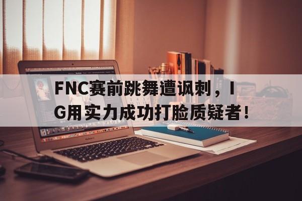 FNC赛前跳舞遭讽刺，IG用实力成功打脸质疑者！