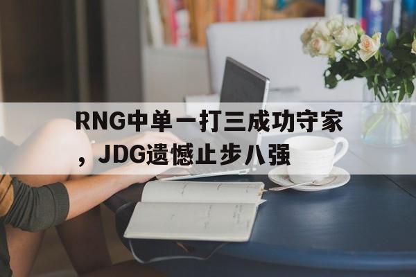RNG中单一打三成功守家，JDG遗憾止步八强