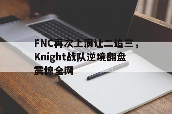 FNC再次上演让二追三，Knight战队逆境翻盘震惊全网
