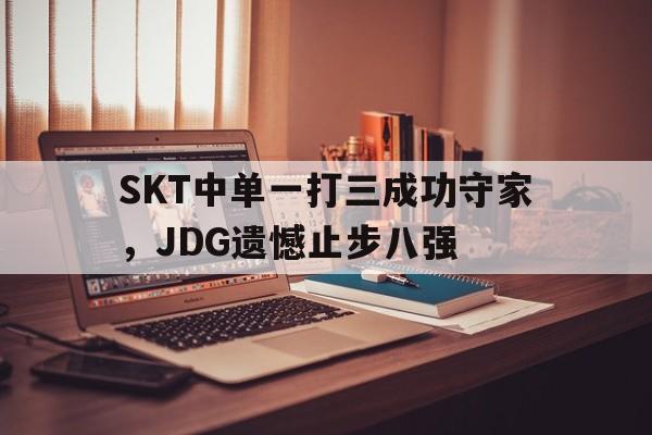 SKT中单一打三成功守家，JDG遗憾止步八强