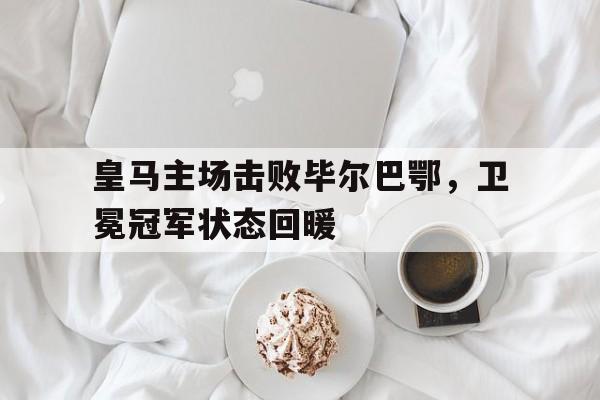 皇马主场击败毕尔巴鄂，卫冕冠军状态回暖