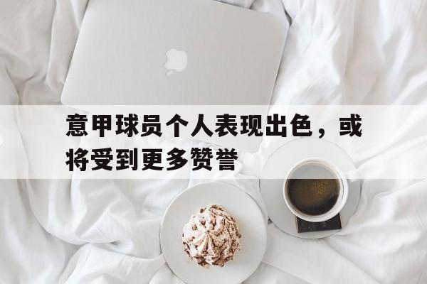 意甲球员个人表现出色，或将受到更多赞誉