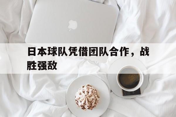 日本球队凭借团队合作，战胜强敌
