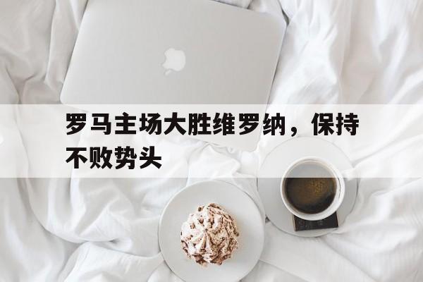 罗马主场大胜维罗纳，保持不败势头