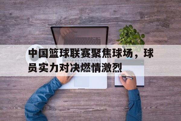 中国篮球联赛聚焦球场，球员实力对决燃情激烈