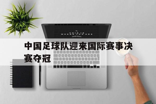 中国足球队迎来国际赛事决赛夺冠