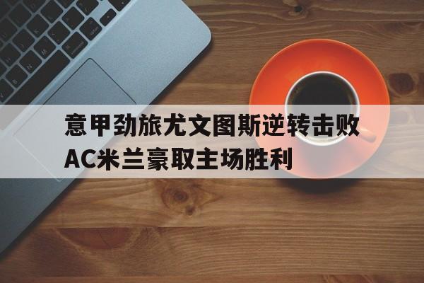 意甲劲旅尤文图斯逆转击败AC米兰豪取主场胜利