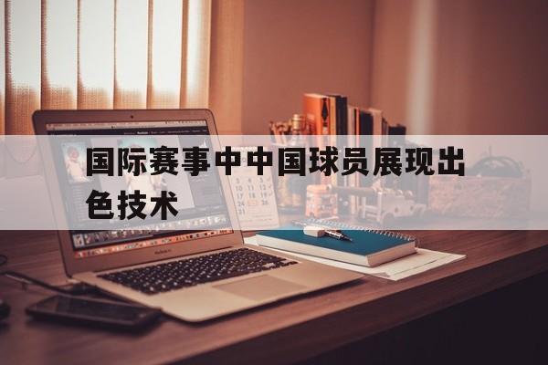 国际赛事中中国球员展现出色技术