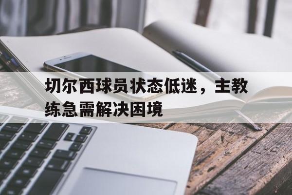 切尔西球员状态低迷，主教练急需解决困境