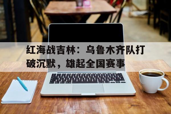红海战吉林：乌鲁木齐队打破沉默，雄起全国赛事
