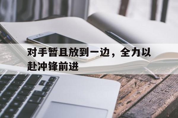 对手暂且放到一边，全力以赴冲锋前进