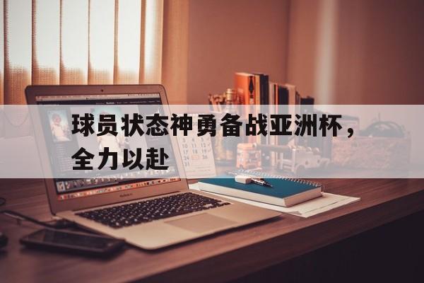 球员状态神勇备战亚洲杯，全力以赴
