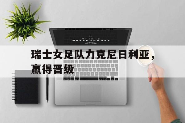 瑞士女足队力克尼日利亚，赢得晋级