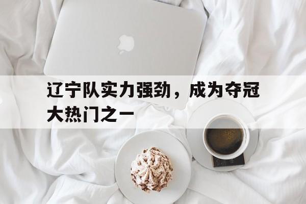 辽宁队实力强劲，成为夺冠大热门之一