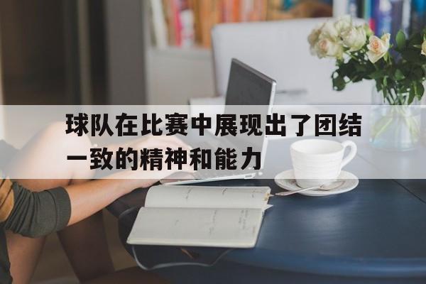 球队在比赛中展现出了团结一致的精神和能力